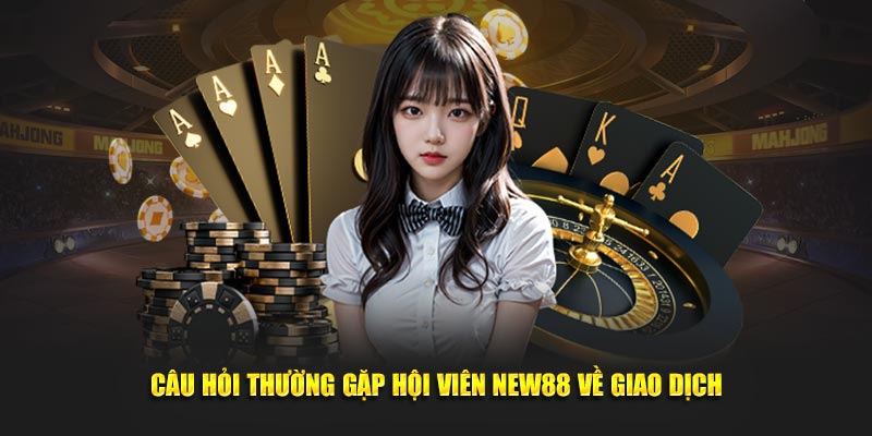 Câu hỏi thường gặp hội viên New88 về giao dịch